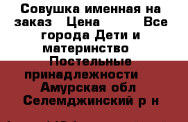 Совушка именная на заказ › Цена ­ 600 - Все города Дети и материнство » Постельные принадлежности   . Амурская обл.,Селемджинский р-н